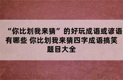 “你比划我来猜”的好玩成语或谚语有哪些 你比划我来猜四字成语搞笑题目大全